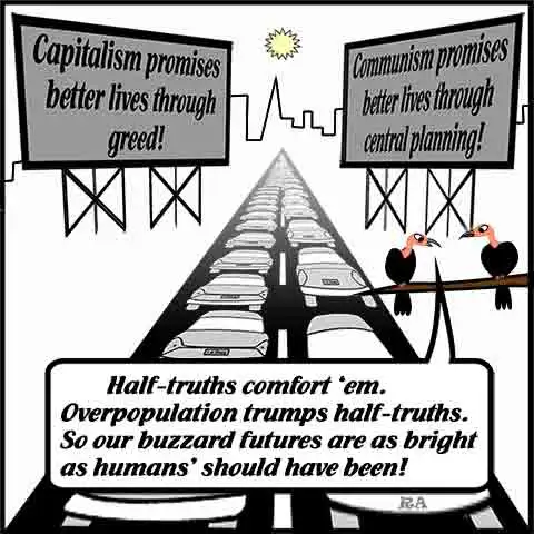 Overpopulation trumps half-truths! Cartoon of friendly buzzards commenting on crowded cityscape dominated by two bill-board signs. One says, “Capitalism promises better lives through greed!” Another says, “Communism promises better lives through central planning!” One buzzard says, “Half-truths comfort ‘em. Overpopulation trumps half-truths. So, our buzzard futures are as bright as humans’ are not!”